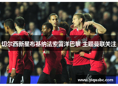 切尔西新星布基纳法索留洋巴黎 主题曼联关注